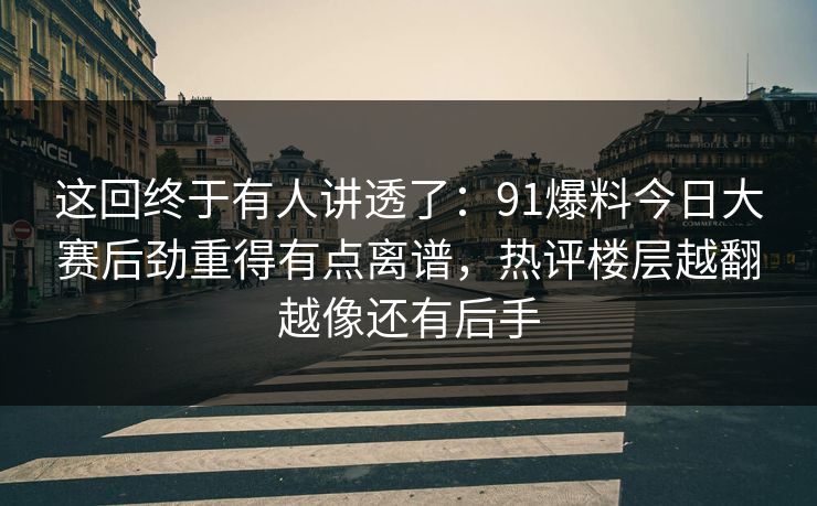 这回终于有人讲透了:91爆料今日大赛后劲重得有点离谱,热评楼层越翻越像还有后手 这回终于有人讲透了:91爆料今日大赛后劲重得有点离谱,热评楼层越翻越像还有后手