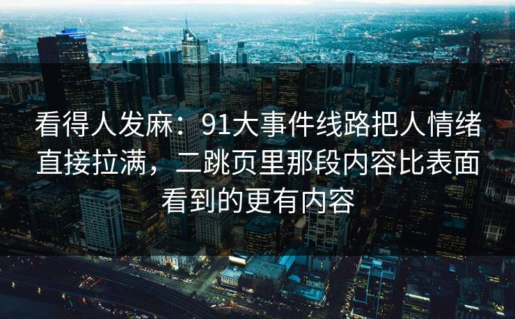 看得人发麻：91大事件线路把人情绪直接拉满，二跳页里那段内容比表面看到的更有内容