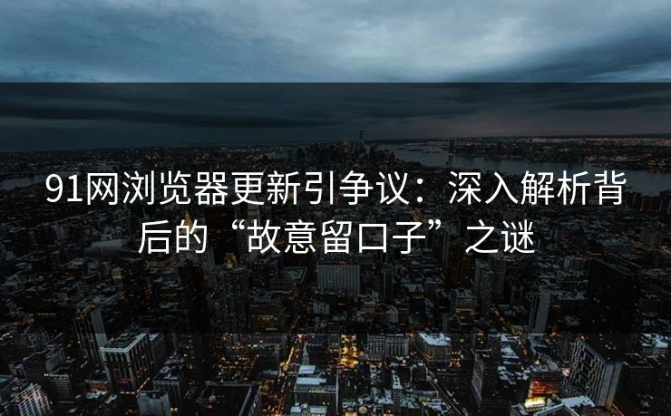 91网浏览器更新引争议:深入解析背后的“故意留口子”之谜 91网浏览器更新引争议:深入解析背后的“故意留口子”之谜