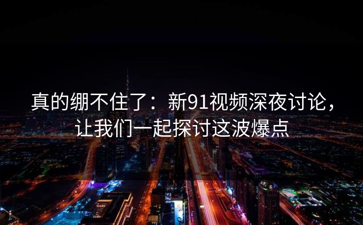 真的绷不住了:新91视频深夜讨论,让我们一起探讨这波爆点 真的绷不住了:新91视频深夜讨论,让我们一起探讨这波爆点