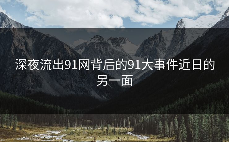 深夜流出91网背后的91大事件近日的另一面