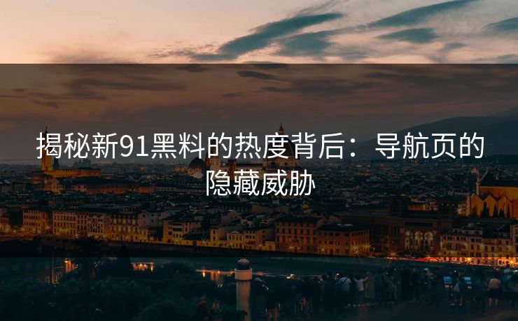 揭秘新91黑料的热度背后:导航页的隐藏威胁 揭秘新91黑料的热度背后:导航页的隐藏威胁