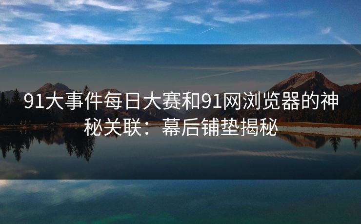 91大事件每日大赛和91网浏览器的神秘关联：幕后铺垫揭秘