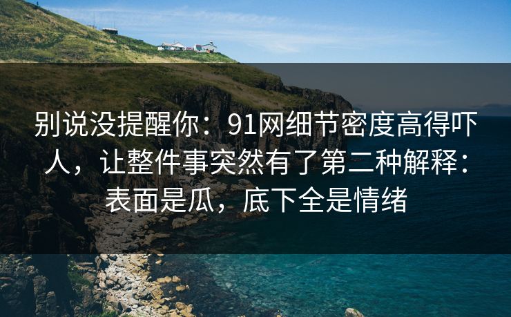 别说没提醒你:91网细节密度高得吓人,让整件事突然有了第二种解释:表面是瓜,底下全是情绪 别说没提醒你:91网细节密度高得吓人,让整件事突然有了第二种解释:表面是瓜,底下全是情绪