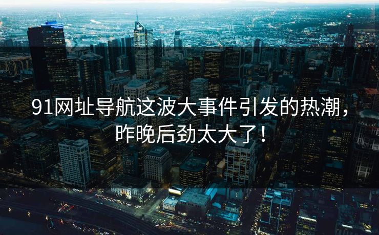 91网址导航这波大事件引发的热潮,昨晚后劲太大了! 91网址导航这波大事件引发的热潮,昨晚后劲太大了!