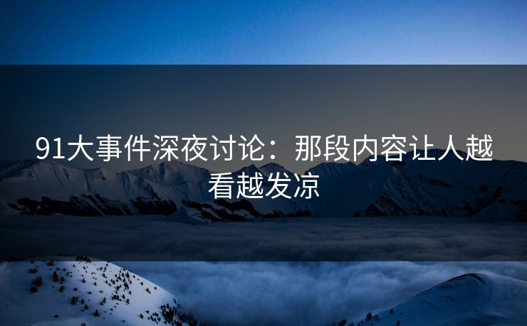 91大事件深夜讨论：那段内容让人越看越发凉