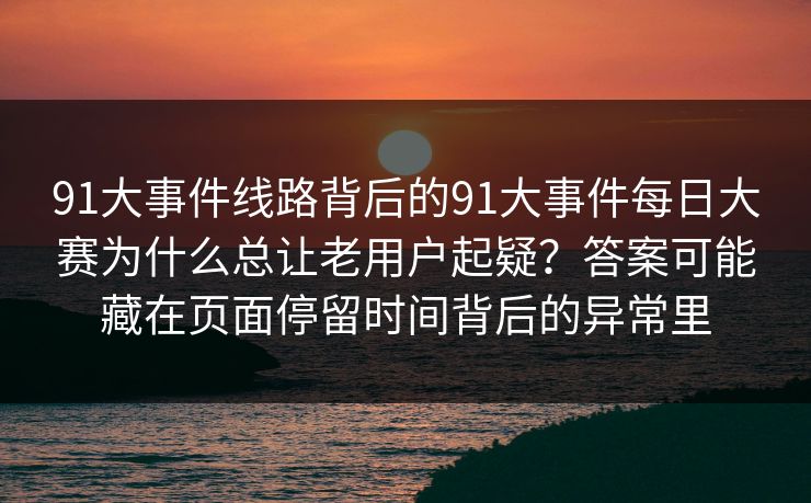 91大事件线路背后的91大事件每日大赛为什么总让老用户起疑?答案可能藏在页面停留时间背后的异常里 91大事件线路背后的91大事件每日大赛为什么总让老用户起疑?答案可能藏在页面停留时间背后的异常里