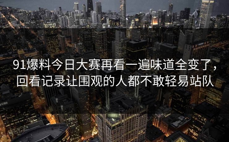 91爆料今日大赛再看一遍味道全变了，回看记录让围观的人都不敢轻易站队