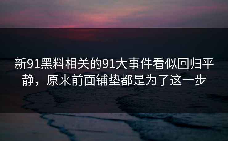 新91黑料相关的91大事件看似回归平静,原来前面铺垫都是为了这一步 新91黑料相关的91大事件看似回归平静,原来前面铺垫都是为了这一步