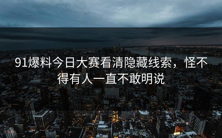 91爆料今日大赛看清隐藏线索，怪不得有人一直不敢明说