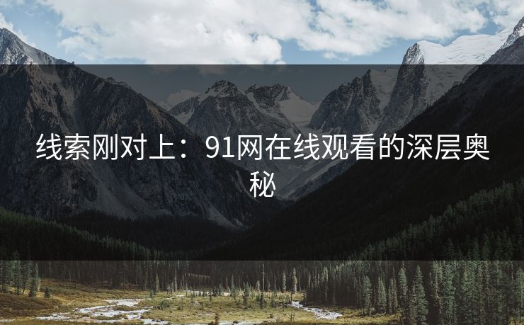 线索刚对上:91网在线观看的深层奥秘 线索刚对上:91网在线观看的深层奥秘