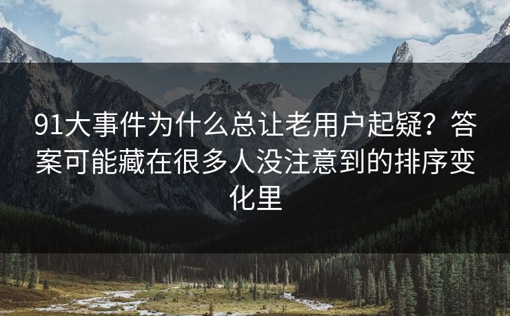 91大事件为什么总让老用户起疑?答案可能藏在很多人没注意到的排序变化里 91大事件为什么总让老用户起疑?答案可能藏在很多人没注意到的排序变化里