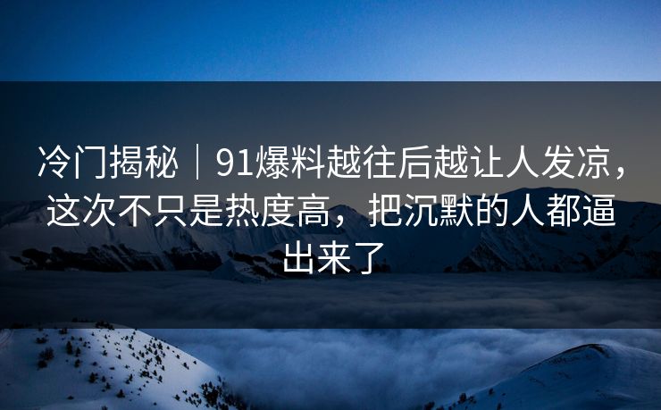 冷门揭秘|91爆料越往后越让人发凉,这次不只是热度高,把沉默的人都逼出来了 冷门揭秘|91爆料越往后越让人发凉,这次不只是热度高,把沉默的人都逼出来了