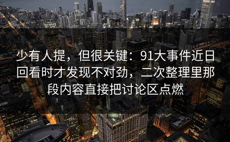 少有人提，但很关键：91大事件近日回看时才发现不对劲，二次整理里那段内容直接把讨论区点燃