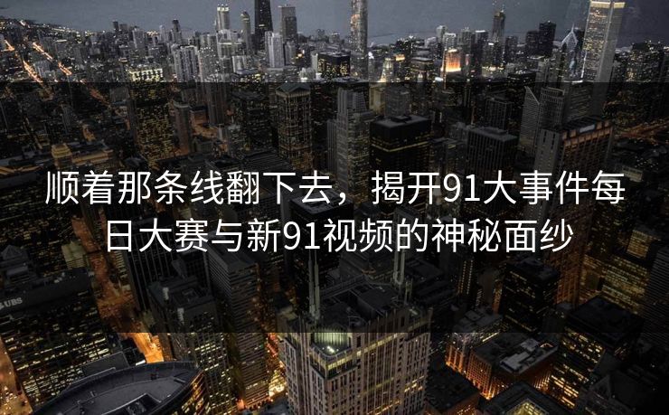 顺着那条线翻下去,揭开91大事件每日大赛与新91视频的神秘面纱 顺着那条线翻下去,揭开91大事件每日大赛与新91视频的神秘面纱