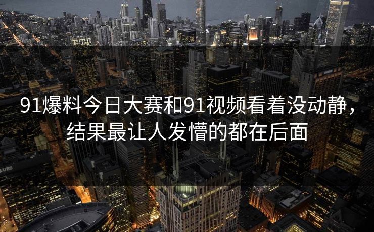 91爆料今日大赛和91视频看着没动静,结果最让人发懵的都在后面 91爆料今日大赛和91视频看着没动静,结果最让人发懵的都在后面