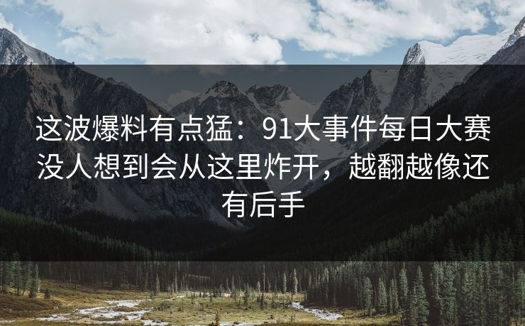 这波爆料有点猛：91大事件每日大赛没人想到会从这里炸开，越翻越像还有后手