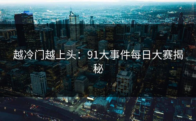 越冷门越上头:91大事件每日大赛揭秘 越冷门越上头:91大事件每日大赛揭秘