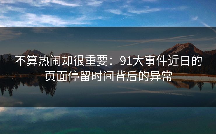 不算热闹却很重要:91大事件近日的页面停留时间背后的异常 不算热闹却很重要:91大事件近日的页面停留时间背后的异常
