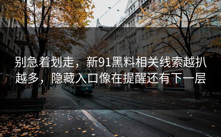 别急着划走,新91黑料相关线索越扒越多,隐藏入口像在提醒还有下一层 别急着划走,新91黑料相关线索越扒越多,隐藏入口像在提醒还有下一层