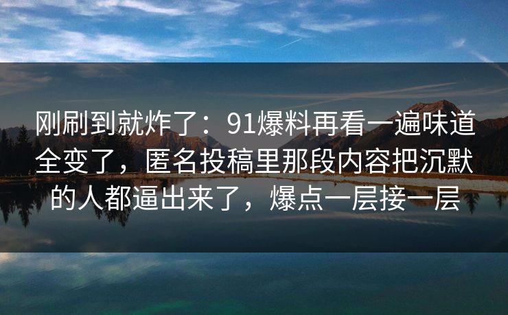 刚刷到就炸了:91爆料再看一遍味道全变了,匿名投稿里那段内容把沉默的人都逼出来了,爆点一层接一层 刚刷到就炸了:91爆料再看一遍味道全变了,匿名投稿里那段内容把沉默的人都逼出来了,爆点一层接一层