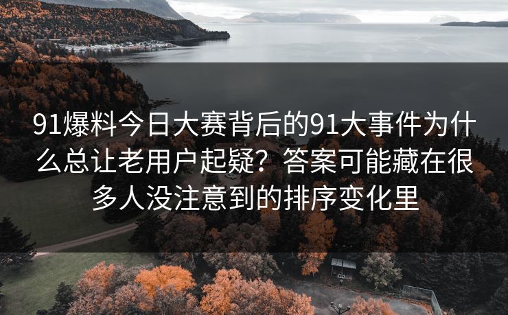 91爆料今日大赛背后的91大事件为什么总让老用户起疑?答案可能藏在很多人没注意到的排序变化里 91爆料今日大赛背后的91大事件为什么总让老用户起疑?答案可能藏在很多人没注意到的排序变化里
